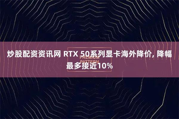 炒股配资资讯网 RTX 50系列显卡海外降价, 降幅最多接近10%