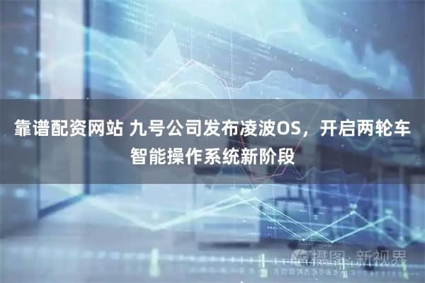 靠谱配资网站 九号公司发布凌波OS，开启两轮车智能操作系统新阶段