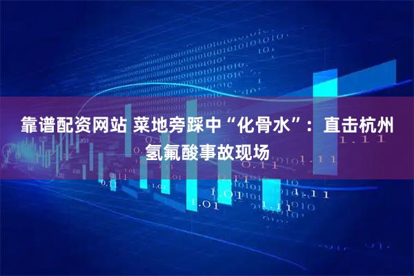 靠谱配资网站 菜地旁踩中“化骨水”：直击杭州氢氟酸事故现场