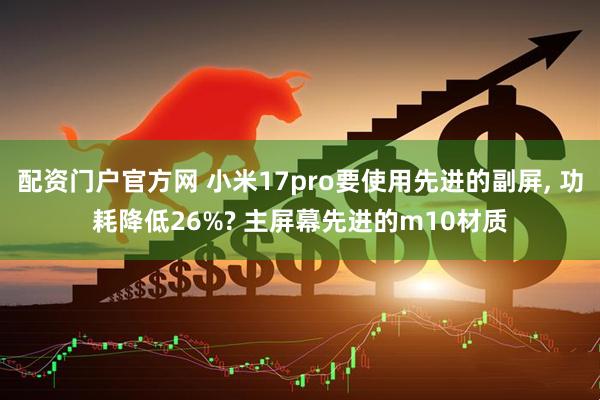 配资门户官方网 小米17pro要使用先进的副屏, 功耗降低26%? 主屏幕先进的m10材质