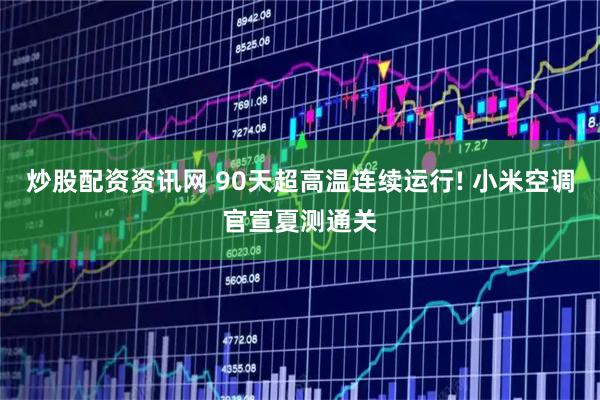炒股配资资讯网 90天超高温连续运行! 小米空调官宣夏测通关