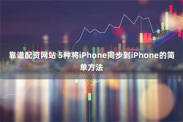靠谱配资网站 5种将iPhone同步到iPhone的简单方法