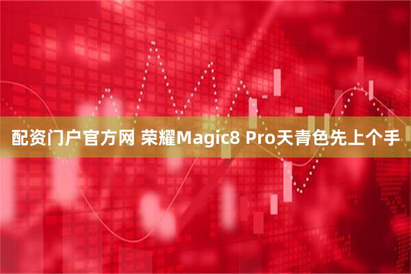 配资门户官方网 荣耀Magic8 Pro天青色先上个手