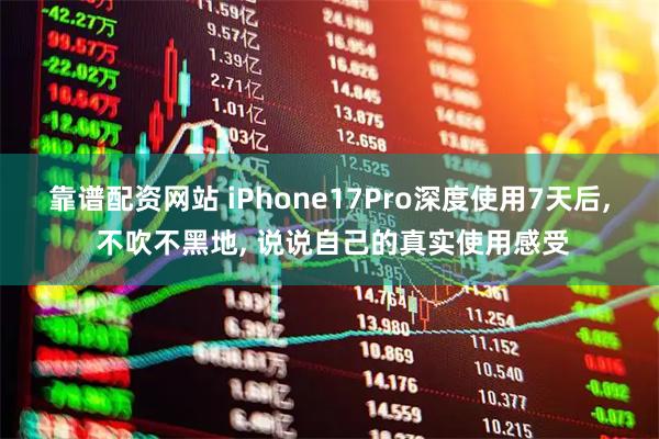 靠谱配资网站 iPhone17Pro深度使用7天后, 不吹不黑地, 说说自己的真实使用感受