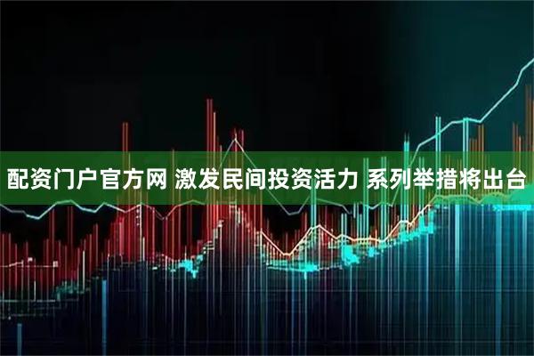 配资门户官方网 激发民间投资活力 系列举措将出台
