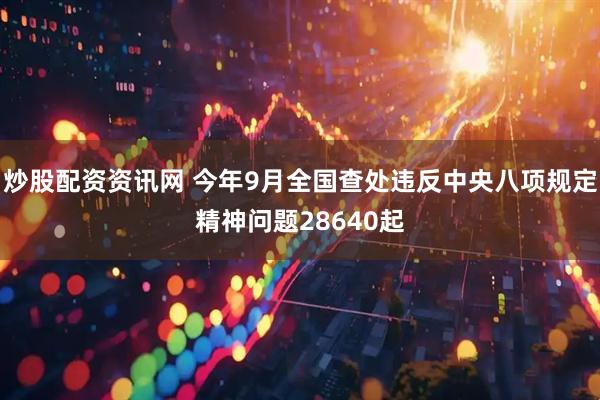 炒股配资资讯网 今年9月全国查处违反中央八项规定精神问题28640起