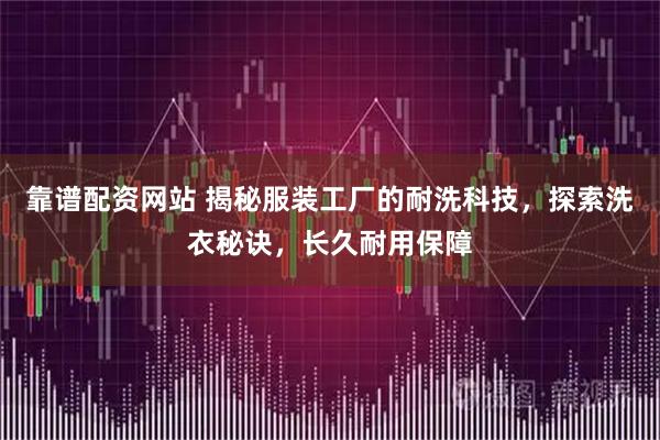 靠谱配资网站 揭秘服装工厂的耐洗科技，探索洗衣秘诀，长久耐用保障