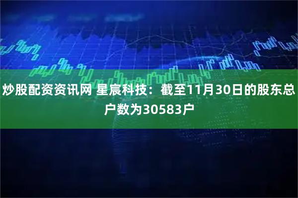 炒股配资资讯网 星宸科技：截至11月30日的股东总户数为30583户