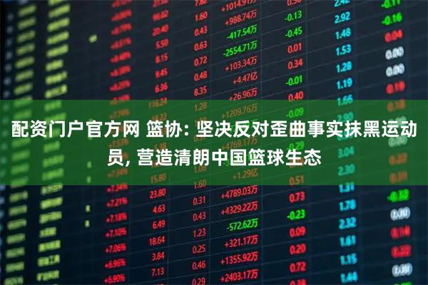 配资门户官方网 篮协: 坚决反对歪曲事实抹黑运动员, 营造清朗中国篮球生态