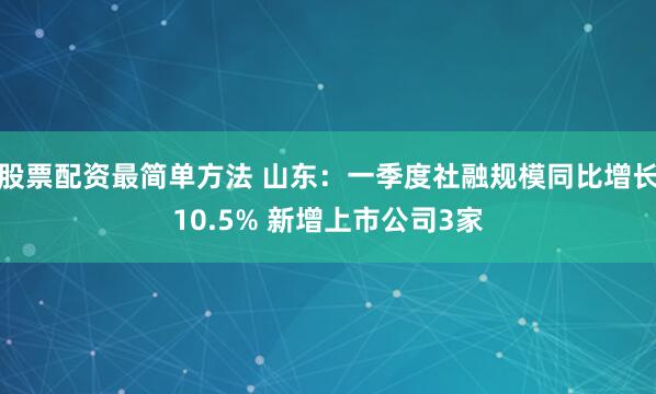 股票配资最简单方法 山东：一季度社融规模同比增长10.5% 新增上市公司3家