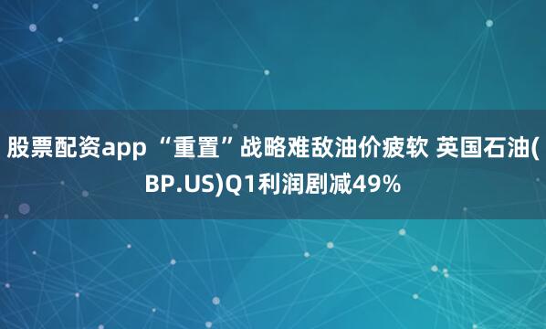 股票配资app “重置”战略难敌油价疲软 英国石油(BP.US)Q1利润剧减49%