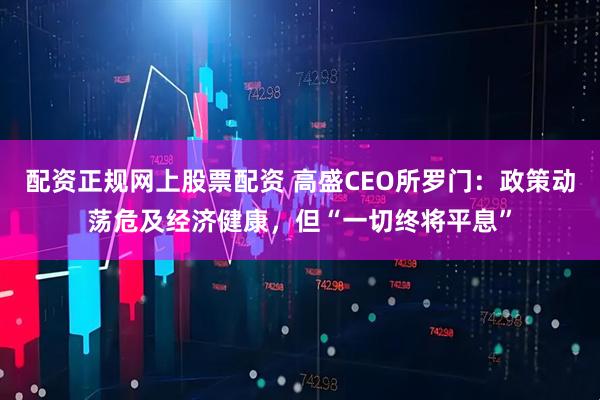 配资正规网上股票配资 高盛CEO所罗门：政策动荡危及经济健康，但“一切终将平息”