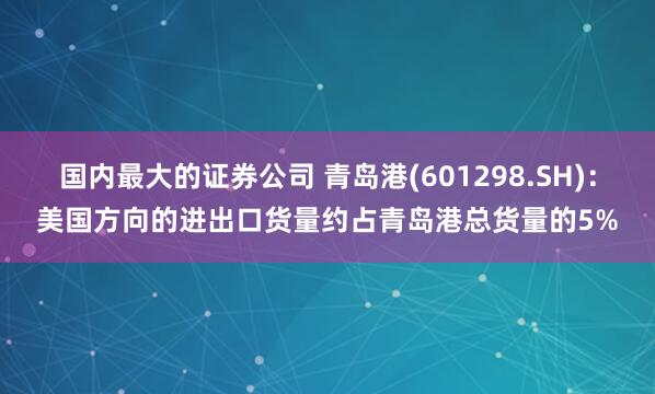 国内最大的证券公司 青岛港(601298.SH)：美国方向的进出口货量约占青岛港总货量的5%