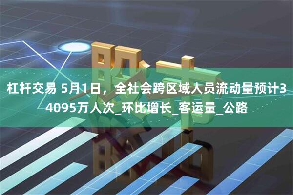 杠杆交易 5月1日，全社会跨区域人员流动量预计34095万人次_环比增长_客运量_公路