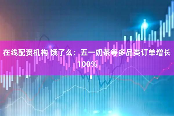 在线配资机构 饿了么：五一奶茶等多品类订单增长100%