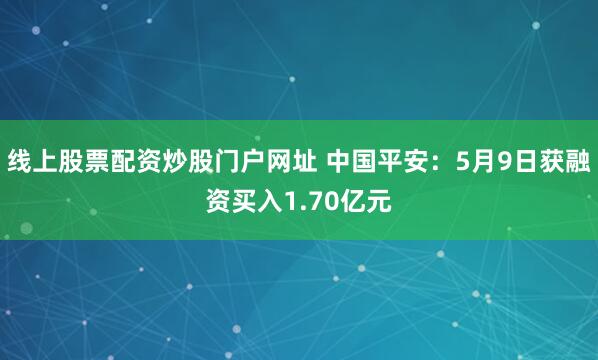 线上股票配资炒股门户网址 中国平安：5月9日获融资买入1.70亿元