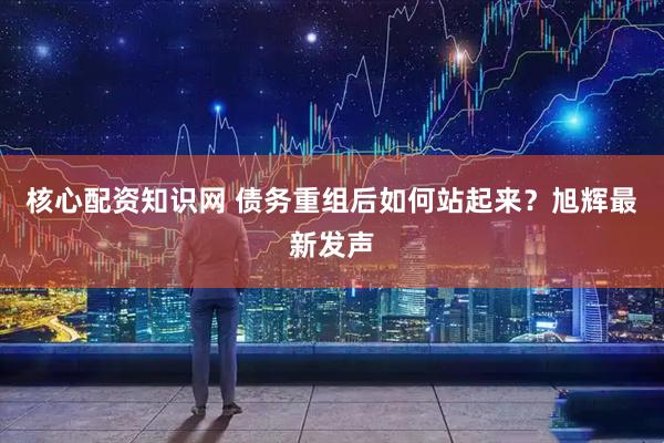 核心配资知识网 债务重组后如何站起来？旭辉最新发声