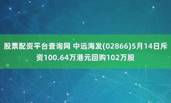 股票配资平台查询网 中远海发(02866)5月14日斥资100.64万港元回购102万股