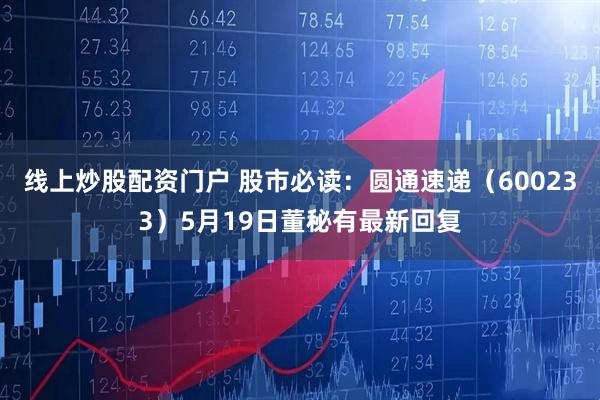 线上炒股配资门户 股市必读：圆通速递（600233）5月19日董秘有最新回复