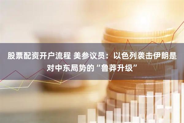 股票配资开户流程 美参议员：以色列袭击伊朗是对中东局势的“鲁莽升级”