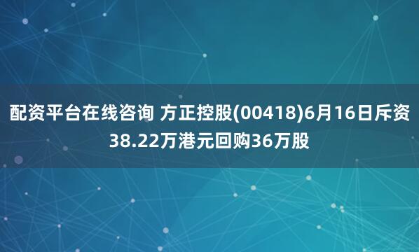 配资平台在线咨询 方正控股(00418)6月16日斥资38.22万港元回购36万股