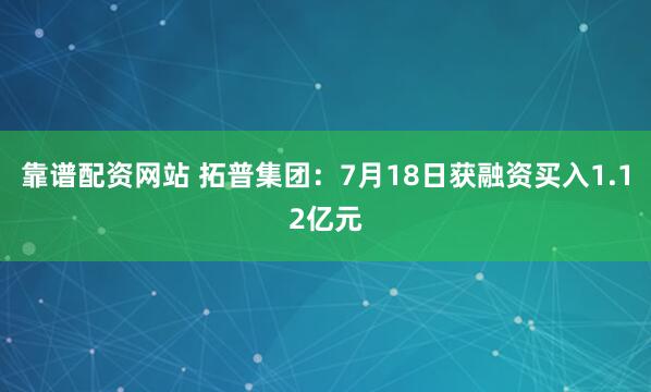 靠谱配资网站 拓普集团：7月18日获融资买入1.12亿元