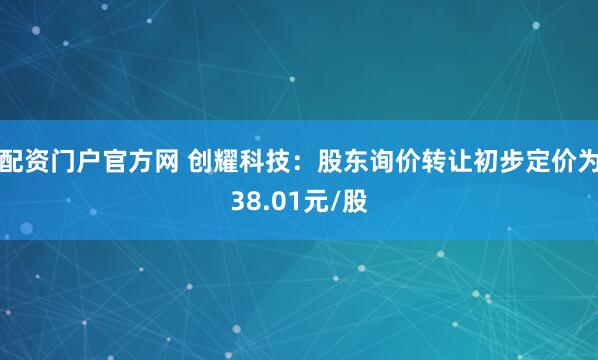 配资门户官方网 创耀科技：股东询价转让初步定价为38.01元/股