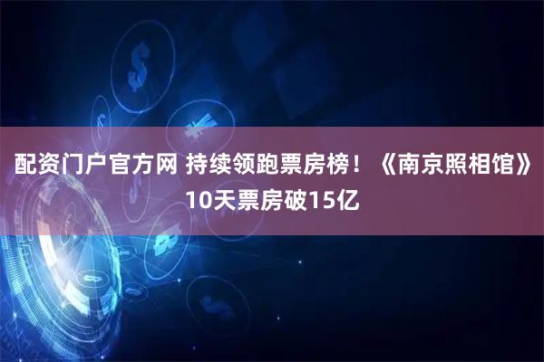 配资门户官方网 持续领跑票房榜！《南京照相馆》10天票房破15亿