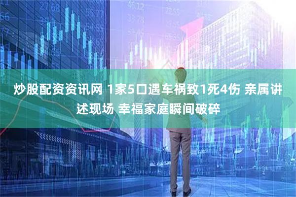 炒股配资资讯网 1家5口遇车祸致1死4伤 亲属讲述现场 幸福家庭瞬间破碎