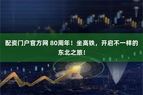 配资门户官方网 80周年！坐高铁，开启不一样的东北之旅！