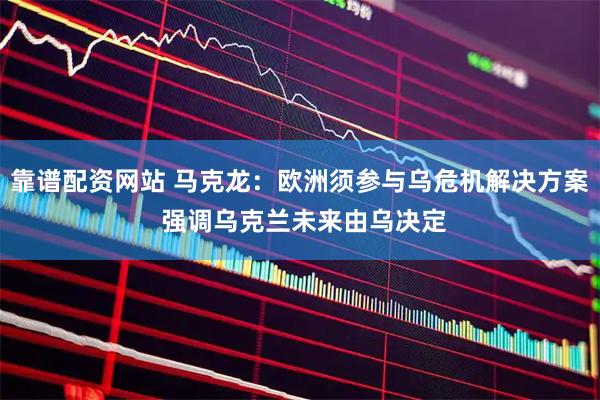靠谱配资网站 马克龙：欧洲须参与乌危机解决方案 强调乌克兰未来由乌决定